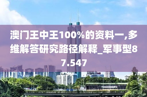 澳门王中王100%的资料一,多维解答研究路径解释_军事型87.547