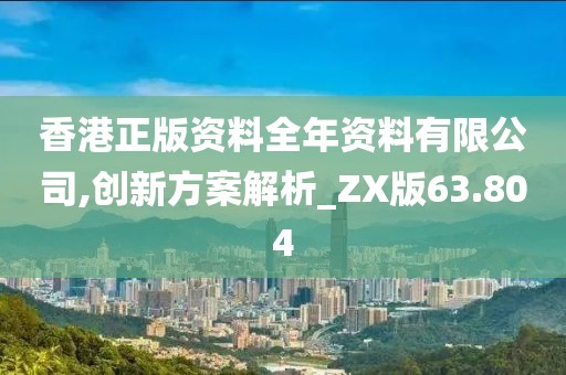 香港正版资料全年资料有限公司,创新方案解析_ZX版63.804