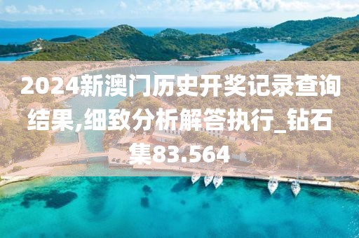 2024新澳门历史开奖记录查询结果,细致分析解答执行_钻石集83.564