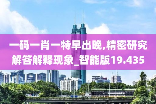 一码一肖一特早出晚,精密研究解答解释现象_智能版19.435