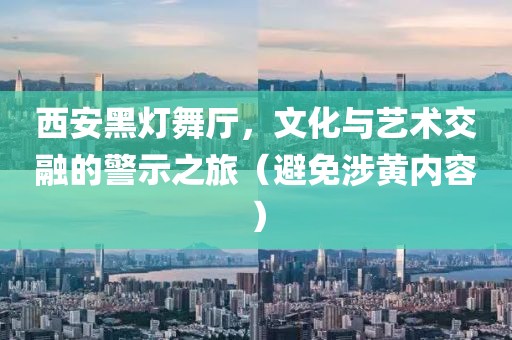 西安黑灯舞厅，文化与艺术交融的警示之旅（避免涉黄内容）