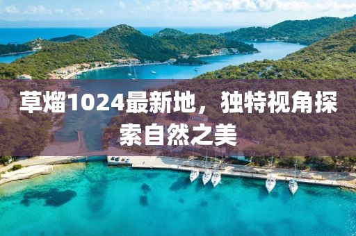 草熘1024最新地，独特视角探索自然之美