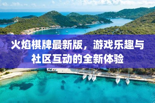 火焰棋牌最新版，游戏乐趣与社区互动的全新体验