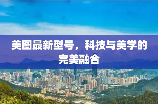 美图最新型号，科技与美学的完美融合