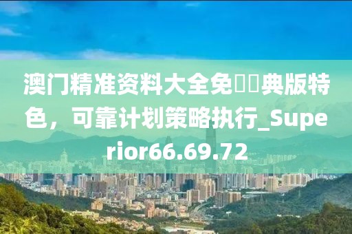 澳门精准资料大全免費經典版特色，可靠计划策略执行_Superior66.69.72