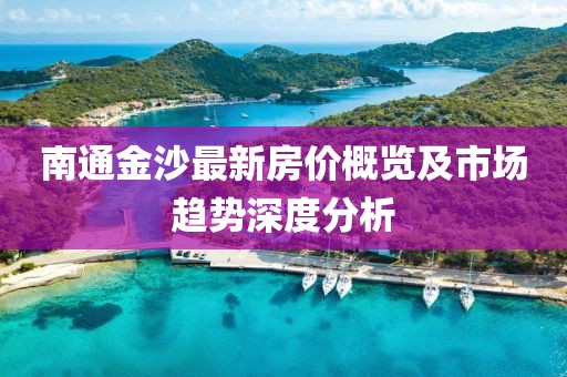 南通金沙最新房价概览及市场趋势深度分析