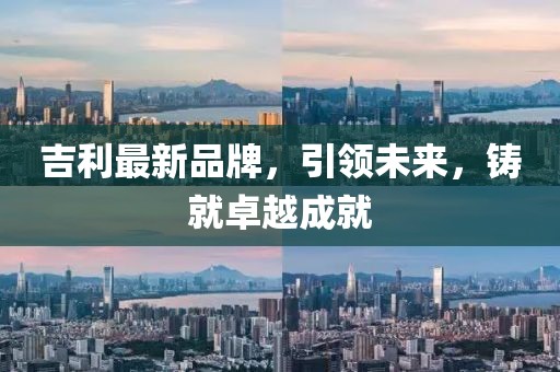 吉利最新品牌，引领未来，铸就卓越成就