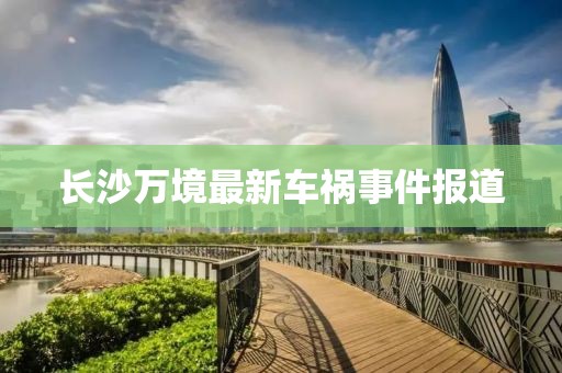 长沙万境最新车祸事件报道
