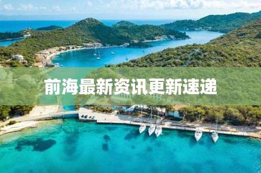 前海最新资讯更新速递