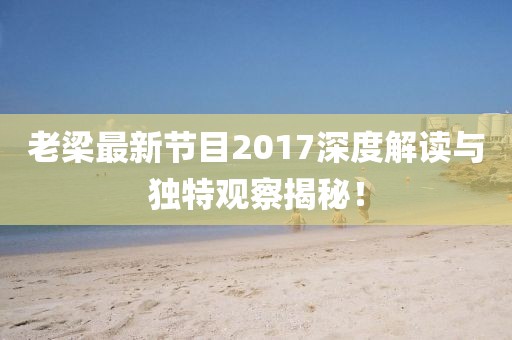 老梁最新节目2017深度解读与独特观察揭秘！
