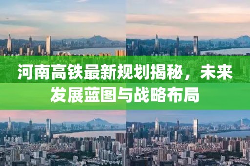 河南高铁最新规划揭秘，未来发展蓝图与战略布局