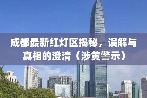 成都最新红灯区揭秘，误解与真相的澄清（涉黄警示）