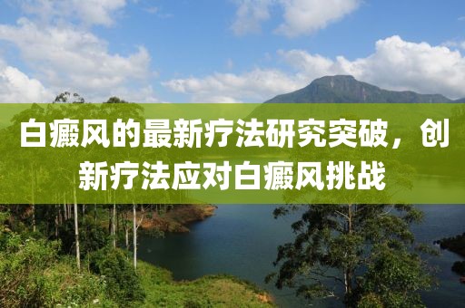白癜风的最新疗法研究突破，创新疗法应对白癜风挑战
