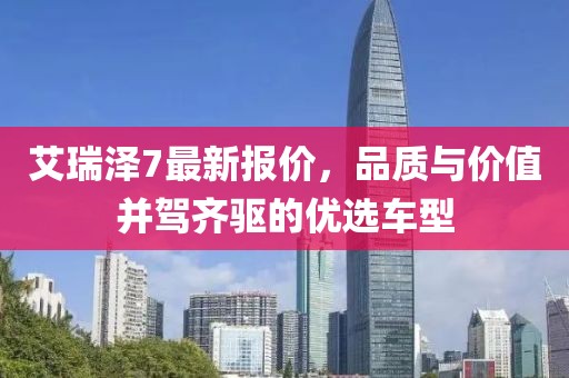 艾瑞泽7最新报价，品质与价值并驾齐驱的优选车型