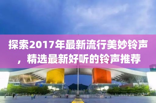探索2017年最新流行美妙铃声，精选最新好听的铃声推荐