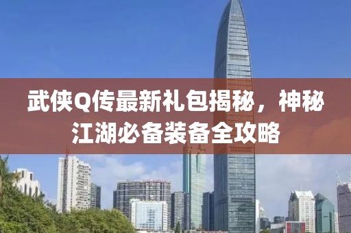 武侠Q传最新礼包揭秘，神秘江湖必备装备全攻略