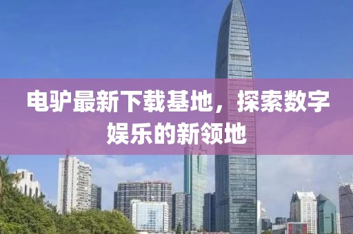电驴最新下载基地，探索数字娱乐的新领地