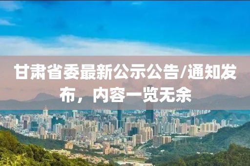 甘肃省委最新公示公告/通知发布，内容一览无余