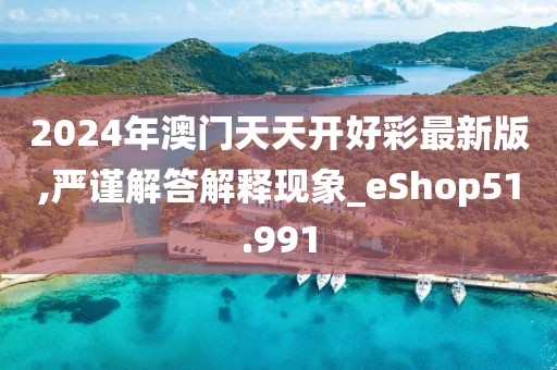 2024年澳门天天开好彩最新版,严谨解答解释现象_eShop51.991