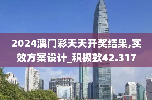 2024澳门彩天天开奖结果,实效方案设计_积极款42.317