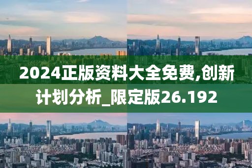 2024正版资料大全免费,创新计划分析_限定版26.192