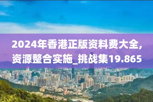 2024年香港正版资料费大全,资源整合实施_挑战集19.865
