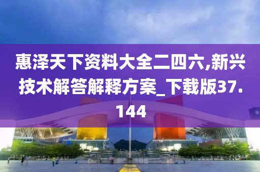 惠泽天下资料大全二四六,新兴技术解答解释方案_下载版37.144
