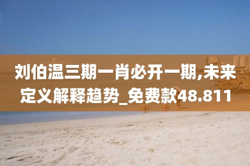 刘伯温三期一肖必开一期,未来定义解释趋势_免费款48.811