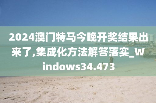 2024澳门特马今晚开奖结果出来了,集成化方法解答落实_Windows34.473