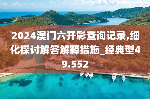 2024澳门六开彩查询记录,细化探讨解答解释措施_经典型49.552