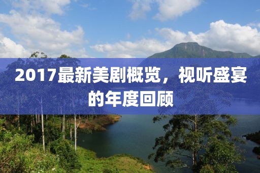 2017最新美剧概览，视听盛宴的年度回顾