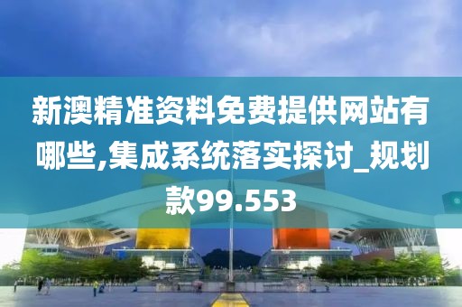 新澳精准资料免费提供网站有哪些,集成系统落实探讨_规划款99.553