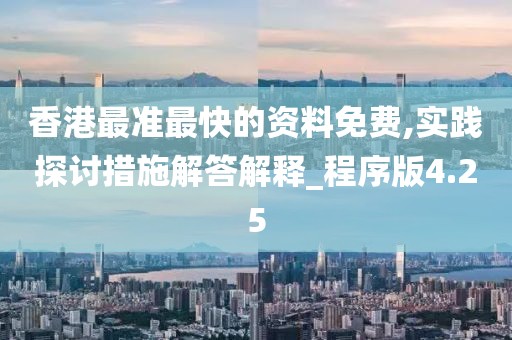 香港最准最快的资料免费,实践探讨措施解答解释_程序版4.25