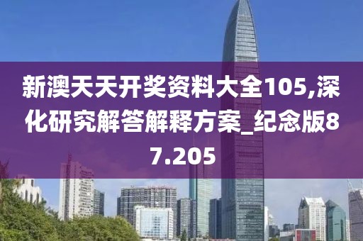 新澳天天开奖资料大全105,深化研究解答解释方案_纪念版87.205