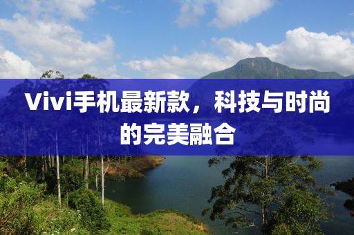 Vivi手机最新款，科技与时尚的完美融合