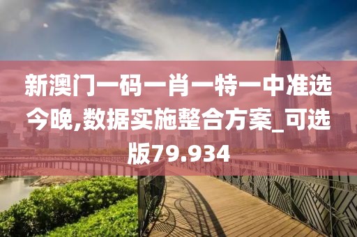 新澳门一码一肖一特一中准选今晚,数据实施整合方案_可选版79.934