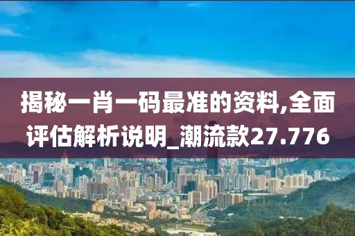 揭秘一肖一码最准的资料,全面评估解析说明_潮流款27.776