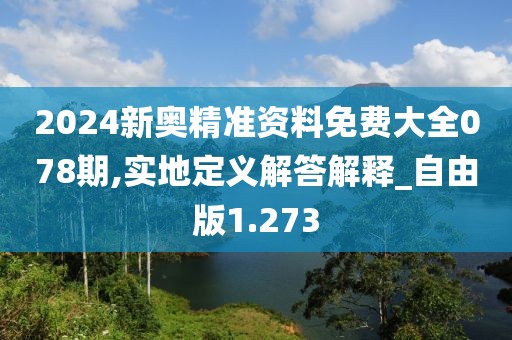 2024新奥精准资料免费大全078期,实地定义解答解释_自由版1.273