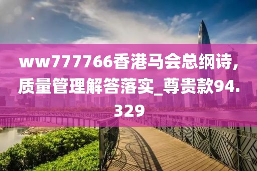 ww777766香港马会总纲诗,质量管理解答落实_尊贵款94.329