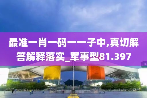 最准一肖一码一一子中,真切解答解释落实_军事型81.397