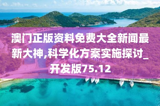 澳门正版资料免费大全新闻最新大神,科学化方案实施探讨_开发版75.12