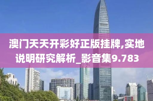 澳门天天开彩好正版挂牌,实地说明研究解析_影音集9.783