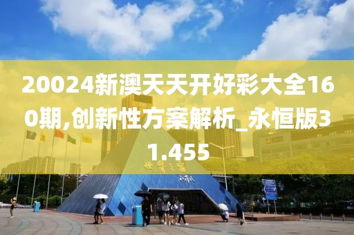 20024新澳天天开好彩大全160期,创新性方案解析_永恒版31.455