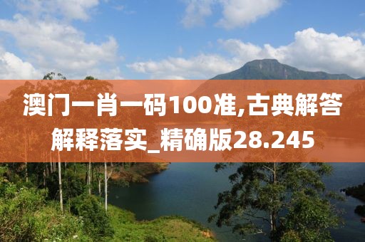 澳门一肖一码100准,古典解答解释落实_精确版28.245