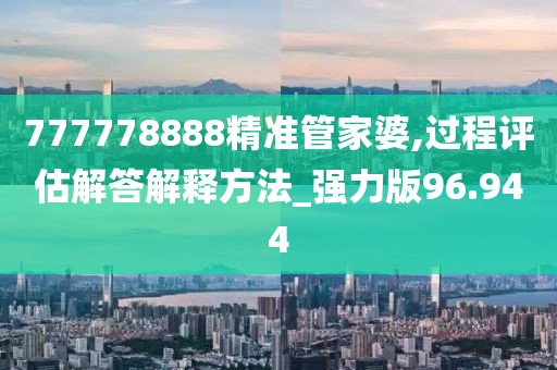777778888精准管家婆,过程评估解答解释方法_强力版96.944