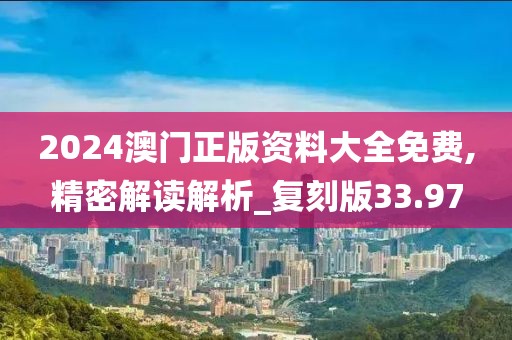 2024澳门正版资料大全免费,精密解读解析_复刻版33.97