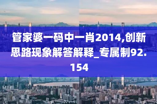 管家婆一码中一肖2014,创新思路现象解答解释_专属制92.154