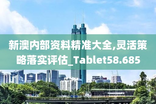 新澳内部资料精准大全,灵活策略落实评估_Tablet58.685
