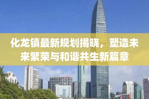 化龙镇最新规划揭晓，塑造未来繁荣与和谐共生新篇章