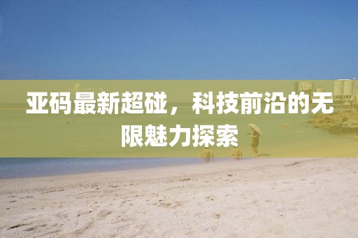 亚码最新超碰，科技前沿的无限魅力探索